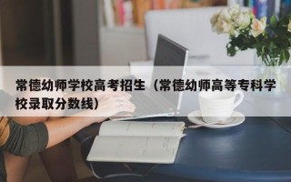 常德幼师学校高考招生（常德幼师高等专科学校录取分数线）