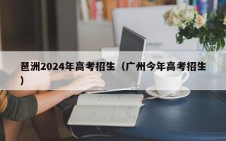 琶洲2024年高考招生（广州今年高考招生）