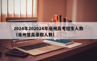 2024年202024年亳州高考招生人数（亳州普高录取人数）