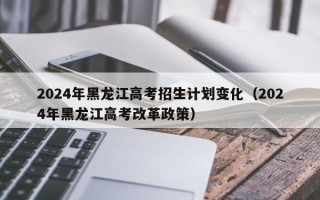 2024年黑龙江高考招生计划变化（2024年黑龙江高考改革政策）