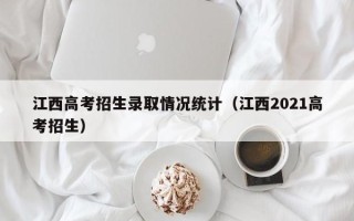 江西高考招生录取情况统计（江西2021高考招生）