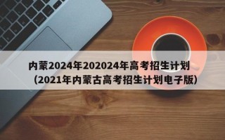 内蒙2024年202024年高考招生计划（2021年内蒙古高考招生计划电子版）