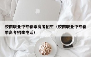 胶南职业中专春季高考招生（胶南职业中专春季高考招生电话）