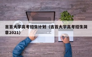 吉首大学高考招生计划（吉首大学高考招生简章2021）