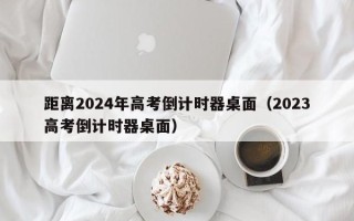 距离2024年高考倒计时器桌面（2023高考倒计时器桌面）