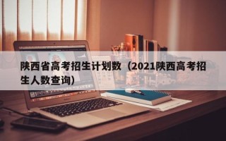 陕西省高考招生计划数（2021陕西高考招生人数查询）