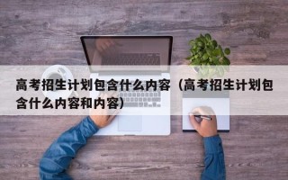 高考招生计划包含什么内容（高考招生计划包含什么内容和内容）