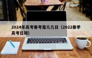 2024年高考春考是几几日（2022春季高考日期）