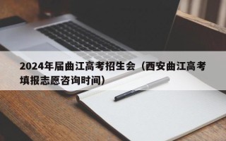 2024年届曲江高考招生会（西安曲江高考填报志愿咨询时间）