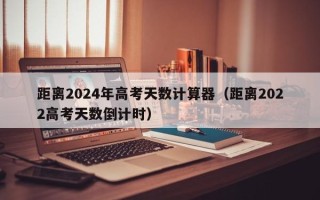 距离2024年高考天数计算器（距离2022高考天数倒计时）