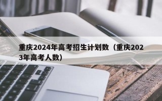 重庆2024年高考招生计划数（重庆2023年高考人数）