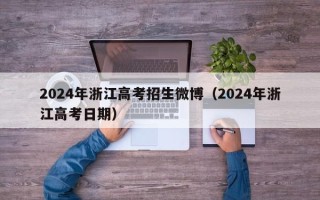 2024年浙江高考招生微博（2024年浙江高考日期）