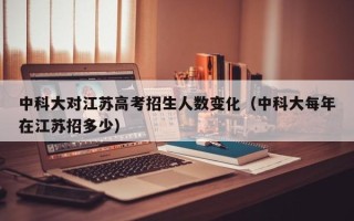 中科大对江苏高考招生人数变化（中科大每年在江苏招多少）