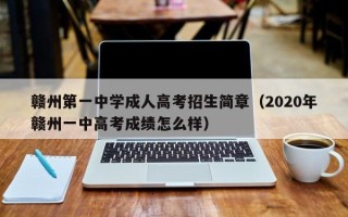 赣州第一中学成人高考招生简章（2020年赣州一中高考成绩怎么样）