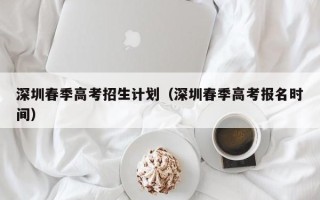 深圳春季高考招生计划（深圳春季高考报名时间）