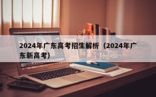 2024年广东高考招生解析（2024年广东新高考）