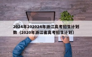 2024年202024年浙江高考招生计划数（2020年浙江省高考招生计划）