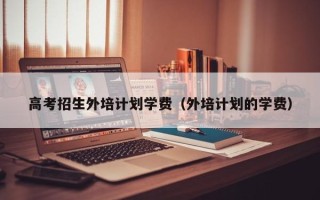 高考招生外培计划学费（外培计划的学费）