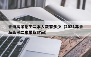青海高考招生二本人数有多少（2021年青海高考二本录取时间）