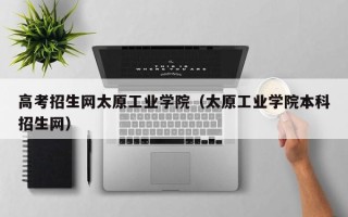 高考招生网太原工业学院（太原工业学院本科招生网）