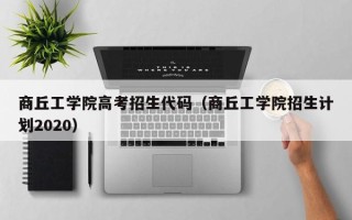 商丘工学院高考招生代码（商丘工学院招生计划2020）