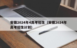 安徽2024年4高考招生（安徽2024年高考招生计划）