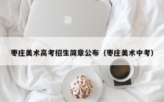 枣庄美术高考招生简章公布（枣庄美术中考）