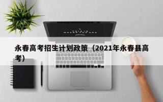 永春高考招生计划政策（2021年永春县高考）