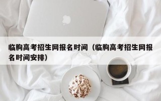 临朐高考招生网报名时间（临朐高考招生网报名时间安排）