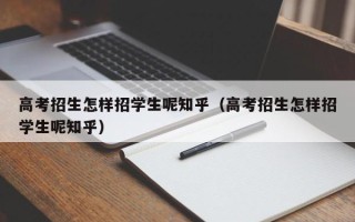 高考招生怎样招学生呢知乎（高考招生怎样招学生呢知乎）