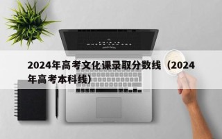 2024年高考文化课录取分数线（2024年高考本科线）