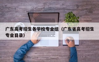 广东高考招生各学校专业组（广东省高考招生专业目录）