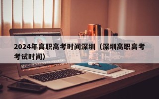 2024年高职高考时间深圳（深圳高职高考考试时间）