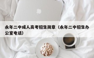 永年二中成人高考招生简章（永年二中招生办公室电话）