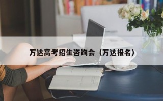 万达高考招生咨询会（万达报名）