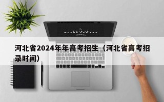 河北省2024年年高考招生（河北省高考招录时间）