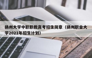 扬州大学中职职教高考招生简章（扬州职业大学2021年招生计划）