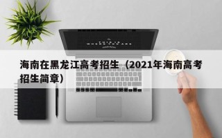 海南在黑龙江高考招生（2021年海南高考招生简章）