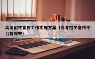 高考招生宣传工作实施方案（高考招生宣传平台有哪些）