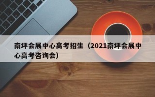 南坪会展中心高考招生（2021南坪会展中心高考咨询会）