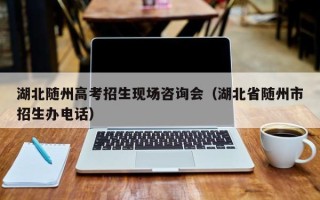 湖北随州高考招生现场咨询会（湖北省随州市招生办电话）