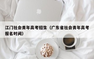 江门社会青年高考招生（广东省社会青年高考报名时间）