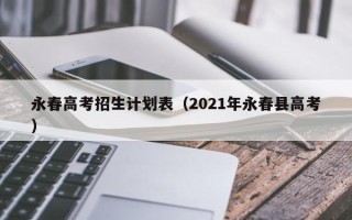 永春高考招生计划表（2021年永春县高考）