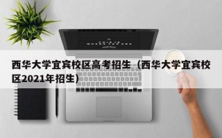 西华大学宜宾校区高考招生（西华大学宜宾校区2021年招生）