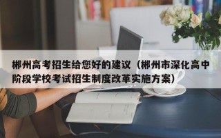 郴州高考招生给您好的建议（郴州市深化高中阶段学校考试招生制度改革实施方案）