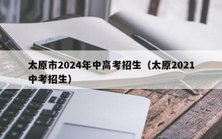太原市2024年中高考招生（太原2021中考招生）