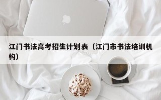 江门书法高考招生计划表（江门市书法培训机构）