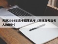 天津2024年高考招生选考（天津高考选考人数统计）