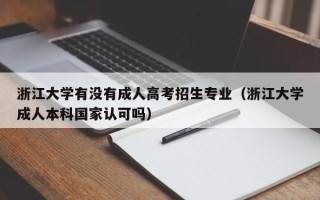 浙江大学有没有成人高考招生专业（浙江大学成人本科国家认可吗）