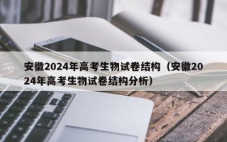 安徽2024年高考生物试卷结构（安徽2024年高考生物试卷结构分析）